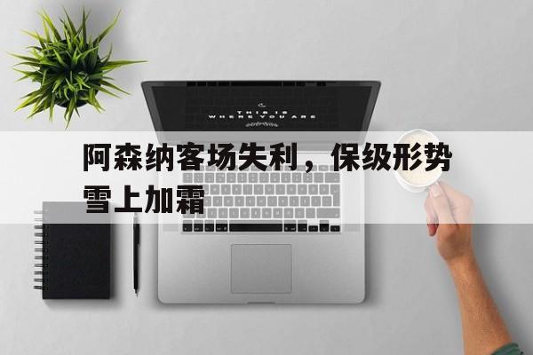 阿森纳客场失利,保级形势雪上加霜的简单介绍