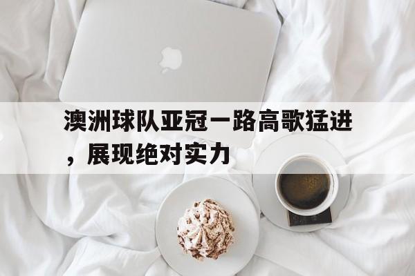澳洲球队亚冠一路高歌猛进,展现绝对实力的简单介绍