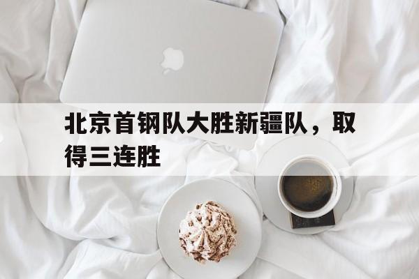 北京首钢队大胜新疆队,取得三连胜的简单介绍