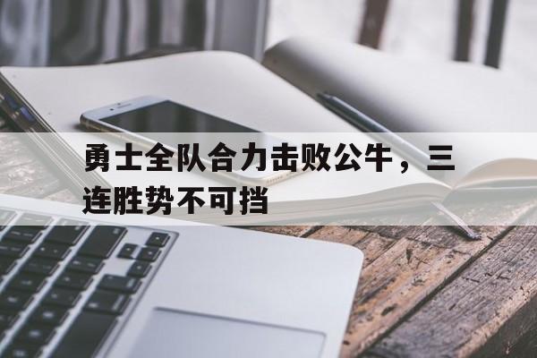 勇士全队合力击败公牛,三连胜势不可挡的简单介绍